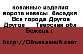кованные изделия ворота,навесы, беседки  - Все города Другое » Другое   . Тверская обл.,Бежецк г.